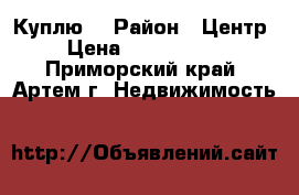 Куплю! › Район ­ Центр › Цена ­ 3 000 000 - Приморский край, Артем г. Недвижимость »    